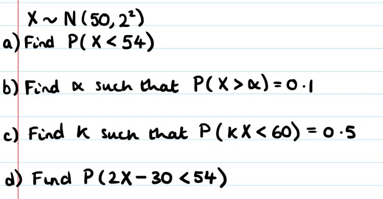 X~N (50,21)
a) Find P(X<54)
b) Find a such that P(X>a) = 0.1
c) Find K such that P (KX<60) = 0.5
d) Fund P (2X-30<54)